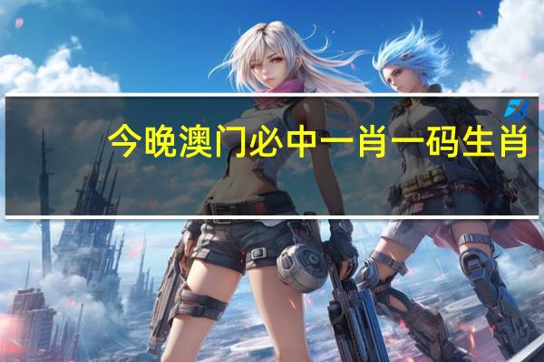今晚澳门必中一肖一码生肖_引发热议与讨论_实用版418.450