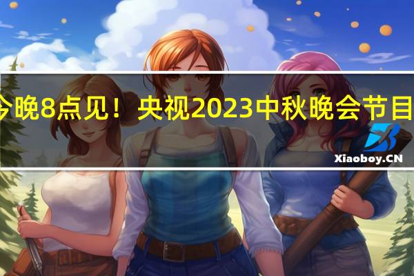 今晚8点见！央视2023中秋晚会节目单发布：海内外同步直播
