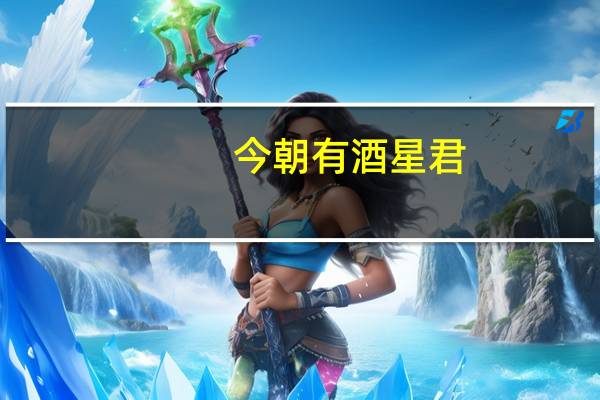 今朝有酒星君(今朝有酒君安在)
