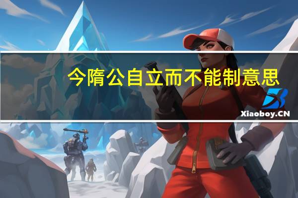今隋公自立而不能制意思