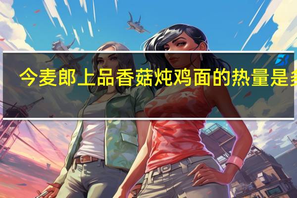 今麦郎 上品香菇炖鸡面的热量是多少