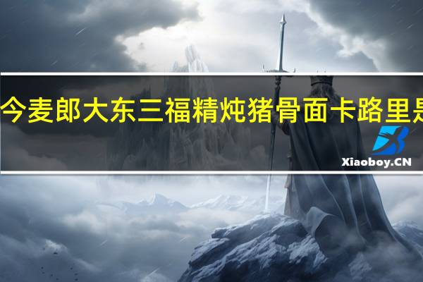 今麦郎 大东三福精炖猪骨面卡路里是多少