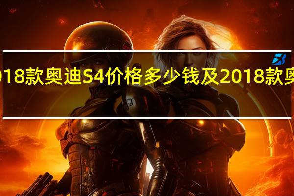 介绍下2018款奥迪S4价格多少钱及2018款奥迪S4车身尺寸