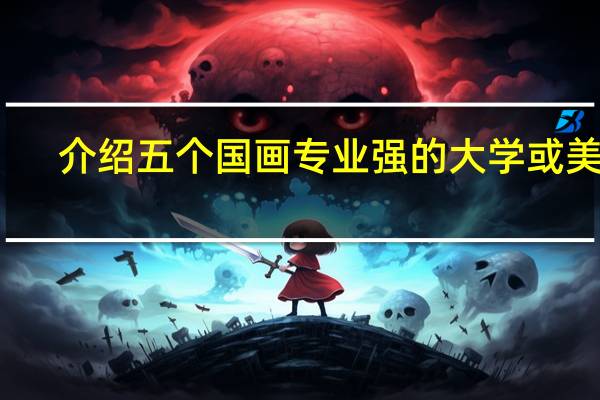 介绍五个国画专业强的大学或美院，详细的追加分值。