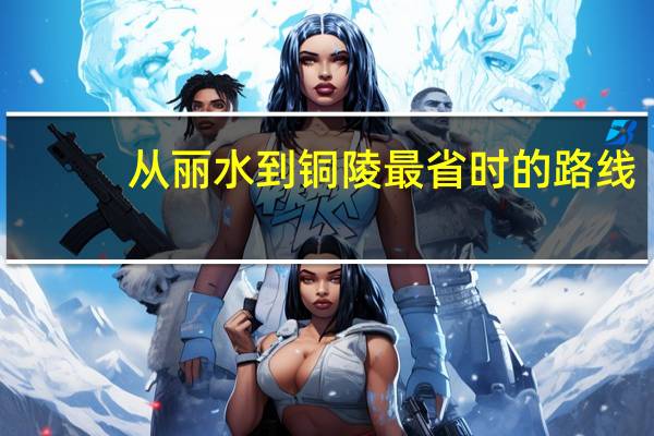 从丽水到铜陵最省时的路线