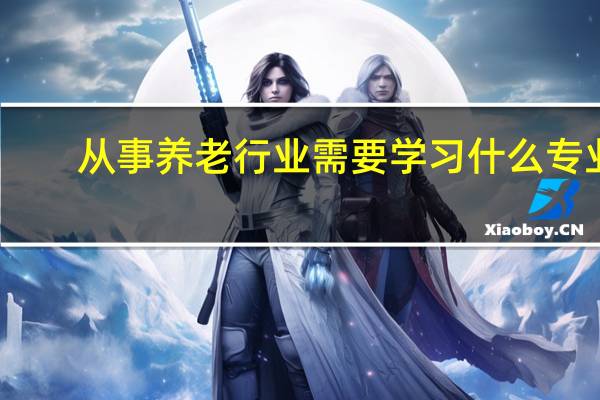 从事养老行业需要学习什么专业