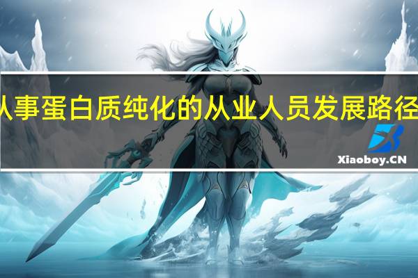 从事蛋白质纯化的从业人员发展路径是什么
