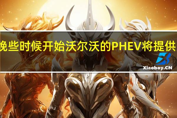 从今年晚些时候开始沃尔沃的PHEV将提供更多续航里程