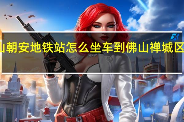 从佛山朝安地铁站怎么坐车到佛山禅城区的上朗小学