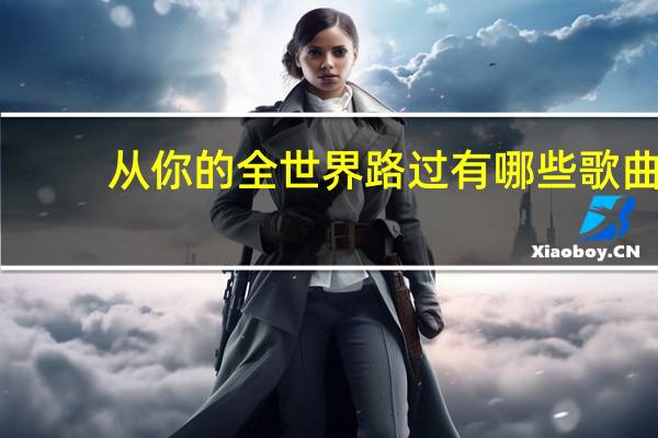 从你的全世界路过有哪些歌曲（从你的世界路过有哪些歌曲）