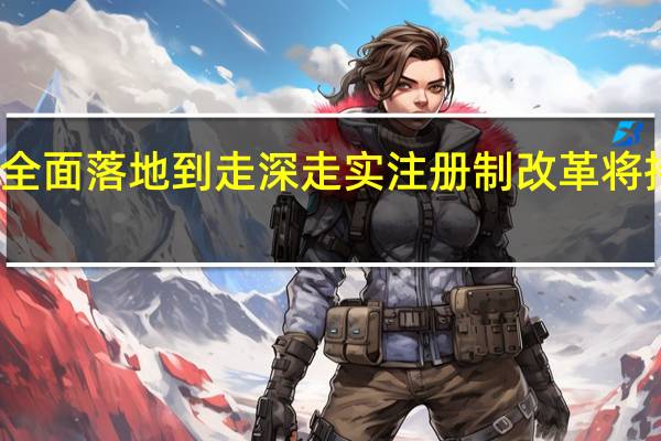 从全面落地到走深走实 注册制改革将持续深化