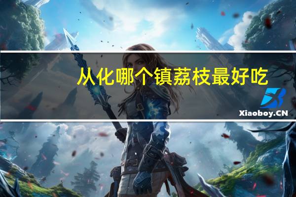 从化哪个镇荔枝最好吃