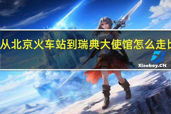 从北京火车站到瑞典大使馆怎么走比较好？