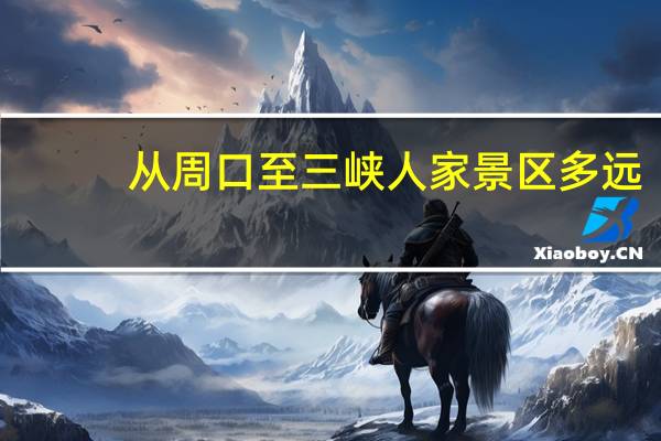 从周口至三峡人家景区多远