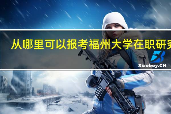 从哪里可以报考福州大学在职研究生