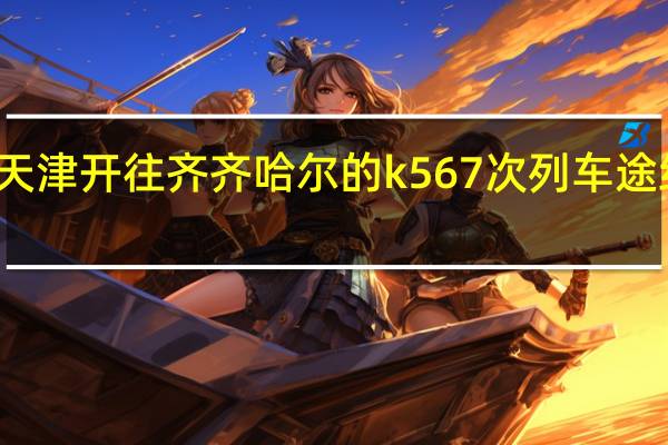 从天津开往齐齐哈尔的k567次列车途经那些站