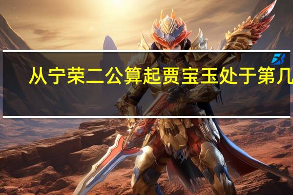 从宁荣二公算起贾宝玉处于第几代