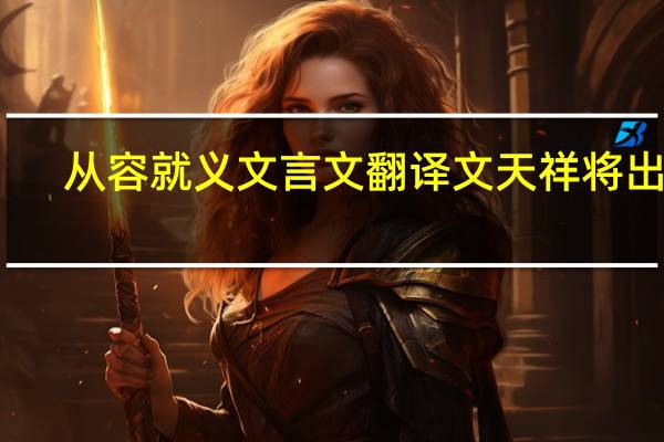从容就义文言文翻译文天祥将出狱