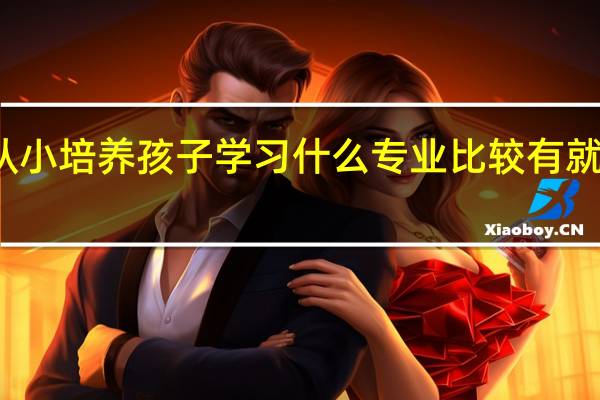 从小培养孩子学习什么专业比较有就业前景