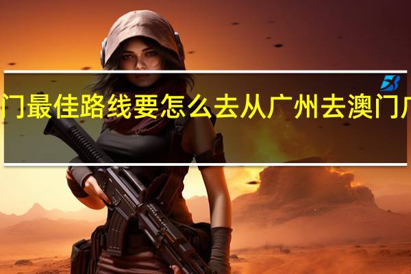 从广州去澳门最佳路线要怎么去从广州去澳门 广州到澳门一日游