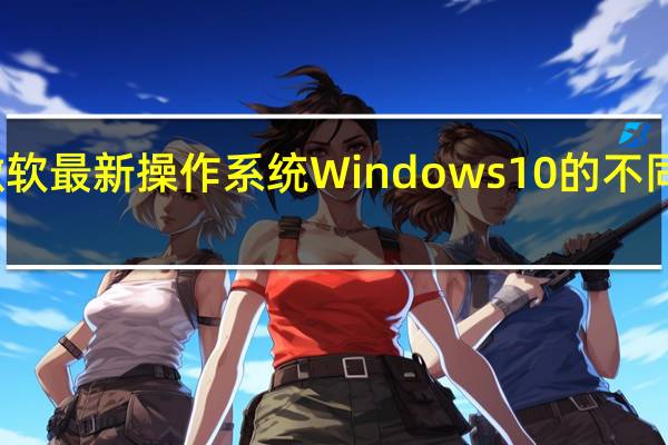 从微软最新操作系统Windows10的不同版本开始