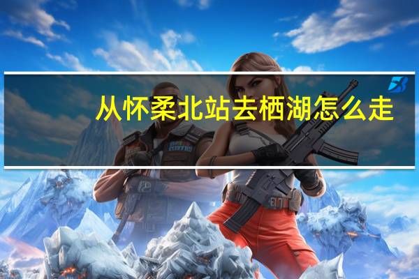 从怀柔北站去栖湖怎么走