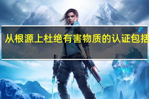 从根源上杜绝有害物质的认证包括哪些