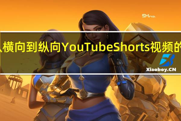 从横向到纵向YouTubeShorts视频的新时代
