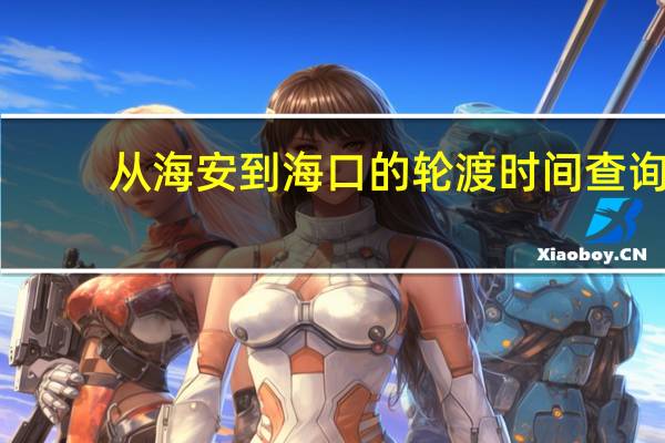 从海安到海口的轮渡时间查询（海安到海口轮渡时刻表海安到海口轮渡时刻表）