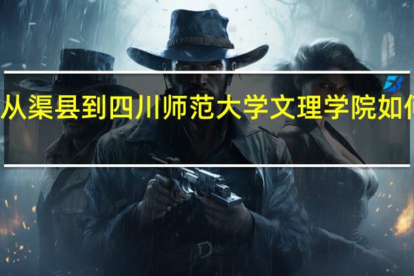从渠县到四川师范大学文理学院如何乘车