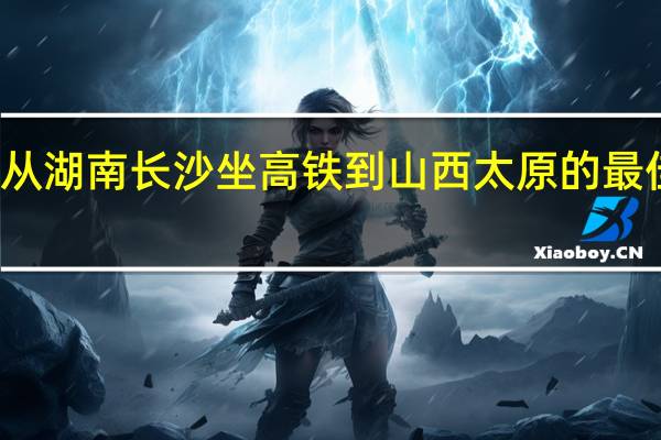 从湖南长沙坐高铁到山西太原的最佳路线