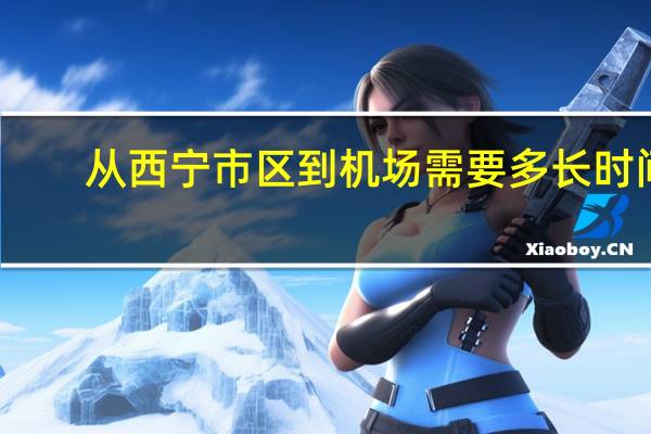 从西宁市区到机场需要多长时间