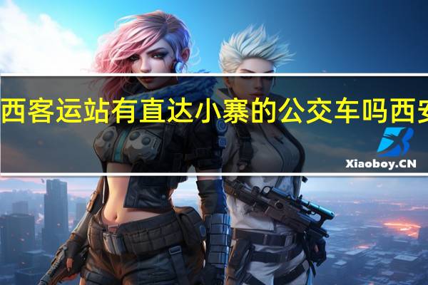 从西安的城西客运站有直达小寨的公交车吗 西安城西客运站电话