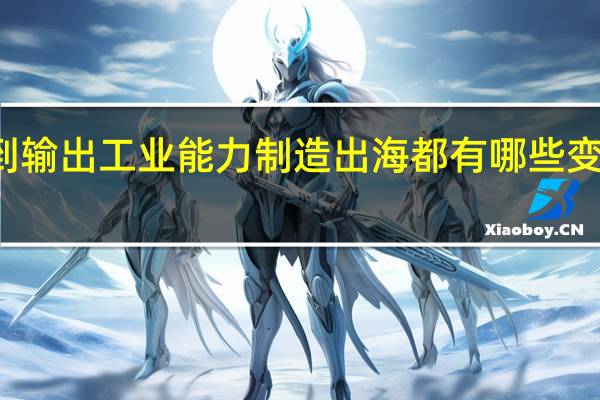 从输出产品到输出工业能力制造出海都有哪些变化 到底什么情况嘞