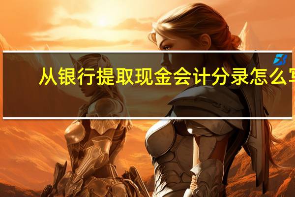从银行提取现金会计分录怎么写（从银行提取现金会计分录）