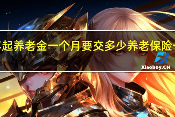 从2021年起养老金一个月要交多少 养老保险一个月交多少钱