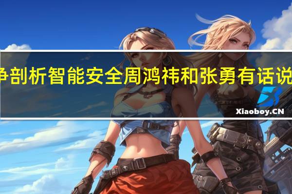 从AEB之争剖析智能安全 周鸿祎和张勇有话说 到底什么情况嘞