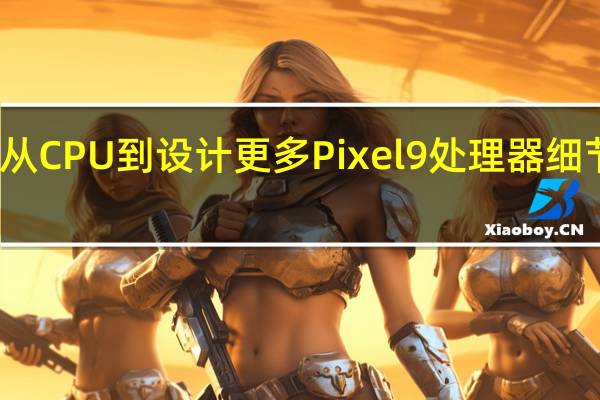从CPU到设计 更多Pixel 9处理器细节泄露