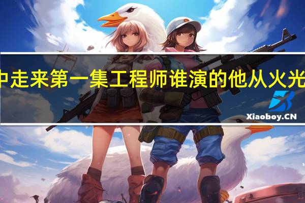 他从火光中走来第一集工程师谁演的 他从火光中走来经典语录