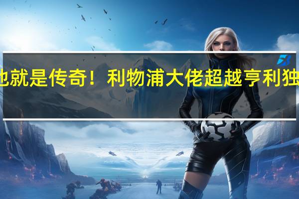 他就是传奇！利物浦大佬超越亨利独享光辉，助力斯洛特冲击奖杯 红军领跑英超