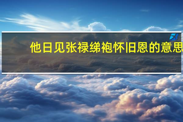 他日见张禄绨袍怀旧恩的意思