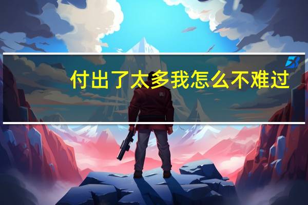 付出了太多我怎么不难过（为什么付出那么多还是会感到悲伤难过）