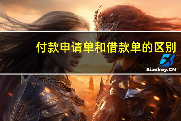 付款申请单和借款单的区别,分别在什么情况下使用