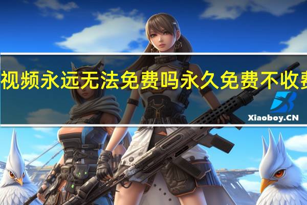 付费视频永远无法免费吗 永久免费不收费的电视剧