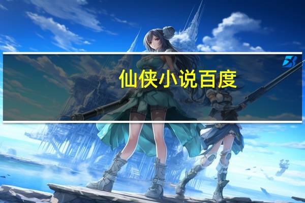 仙侠小说百度（百度仙侠记）