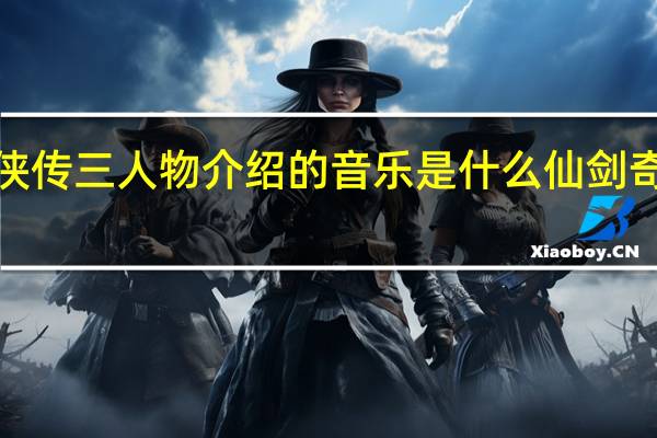 仙剑奇侠传三人物介绍的音乐是什么 仙剑奇侠传3的歌曲