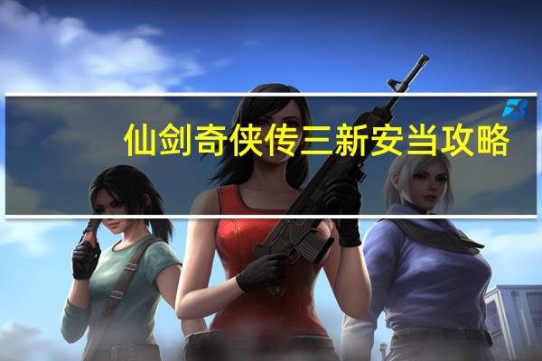 仙剑奇侠传三新安当攻略（仙剑奇侠传3安溪至新仙界图文通关攻略）