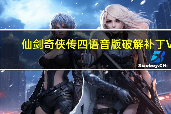 仙剑奇侠传四语音版破解补丁 V1.0 绿色免费版（仙剑奇侠传四语音版破解补丁 V1.0 绿色免费版功能简介）