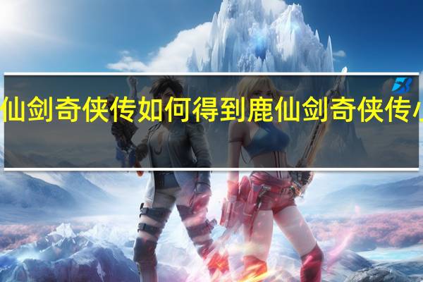 仙剑奇侠传如何得到鹿 仙剑奇侠传小游戏