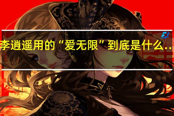 仙剑奇侠传1最后李逍遥用的“爱无限”到底是什么……为什么不一开始就用